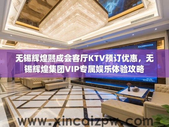无锡辉煌熙成会客厅KTV预订优惠，无锡辉煌集团VIP专属娱乐体验攻略