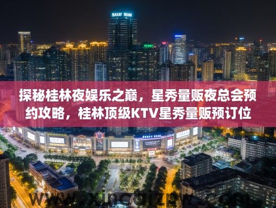 探秘桂林夜娱乐之巅，星秀量贩夜总会预约攻略，桂林顶级KTV星秀量贩预订位置详解