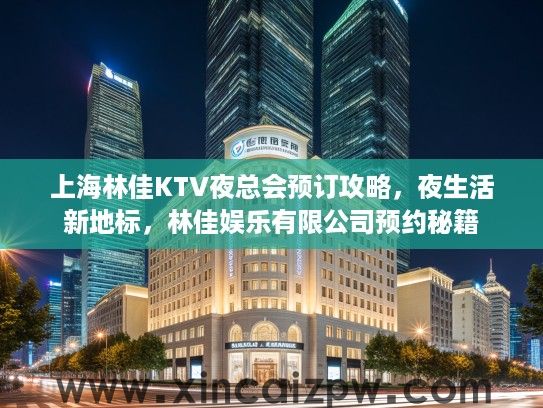上海林佳KTV夜总会预订攻略，夜生活新地标，林佳娱乐有限公司预约秘籍