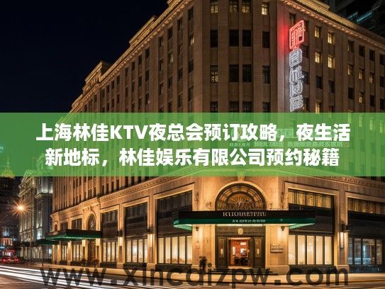 上海林佳KTV夜总会预订攻略，夜生活新地标，林佳娱乐有限公司预约秘籍