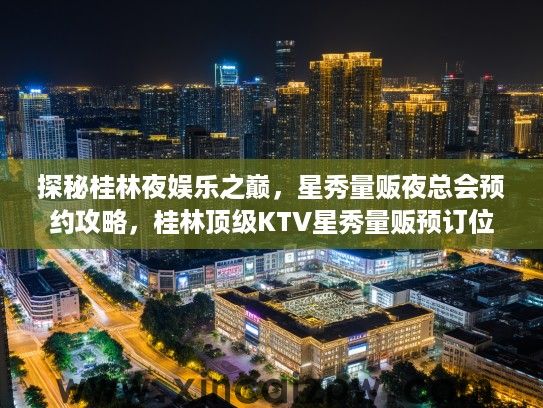 探秘桂林夜娱乐之巅，星秀量贩夜总会预约攻略，桂林顶级KTV星秀量贩预订位置详解