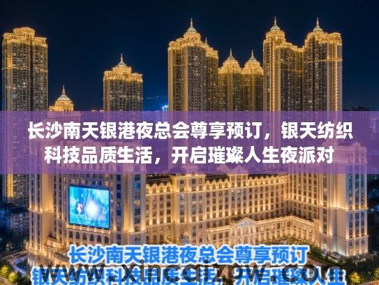 长沙南天银港夜总会尊享预订，银天纺织科技品质生活，开启璀璨人生夜派对