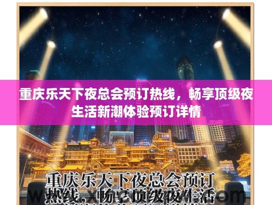 重庆乐天下夜总会预订热线，畅享顶级夜生活新潮体验预订详情
