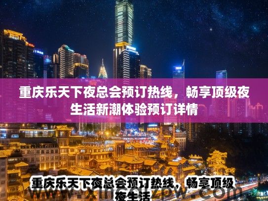 重庆乐天下夜总会预订热线，畅享顶级夜生活新潮体验预订详情