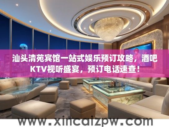 汕头清苑宾馆一站式娱乐预订攻略，酒吧KTV视听盛宴，预订电话速查！