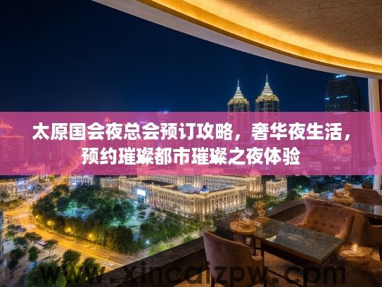 太原国会夜总会预订攻略，奢华夜生活，预约璀璨都市璀璨之夜体验