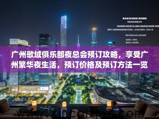 广州歌域俱乐部夜总会预订攻略，享受广州繁华夜生活，预订价格及预订方法一览