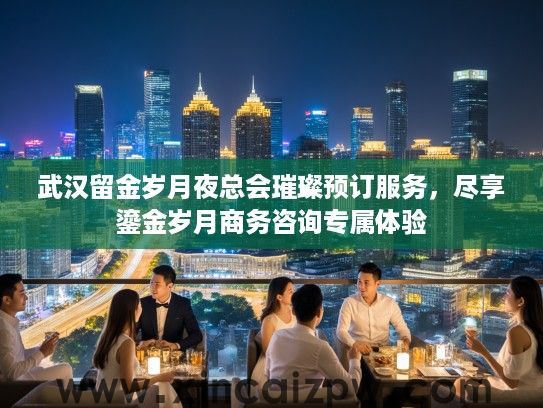 武汉留金岁月夜总会璀璨预订服务，尽享鎏金岁月商务咨询专属体验