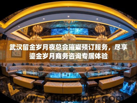 武汉留金岁月夜总会璀璨预订服务，尽享鎏金岁月商务咨询专属体验