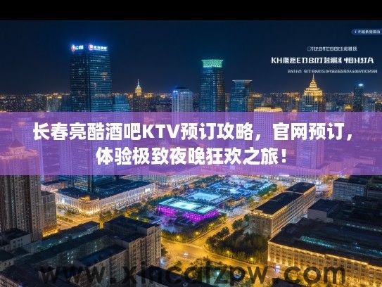 长春亮酷酒吧KTV预订攻略,官网预订,体验极致夜晚狂欢之旅! 长春亮酷酒吧KTV预订攻略,官网预订,体验极致夜晚狂欢之旅!