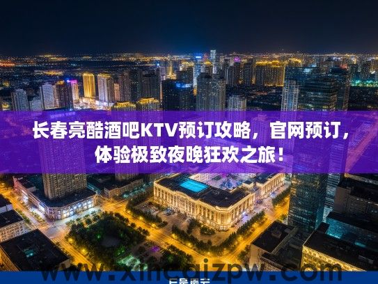 长春亮酷酒吧KTV预订攻略,官网预订,体验极致夜晚狂欢之旅! 长春亮酷酒吧KTV预订攻略,官网预订,体验极致夜晚狂欢之旅!