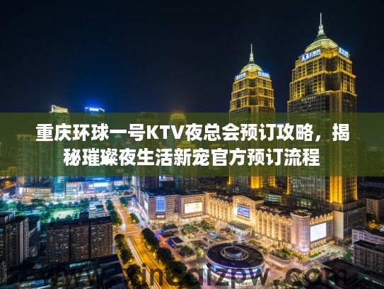 重庆环球一号KTV夜总会预订攻略，揭秘璀璨夜生活新宠官方预订流程