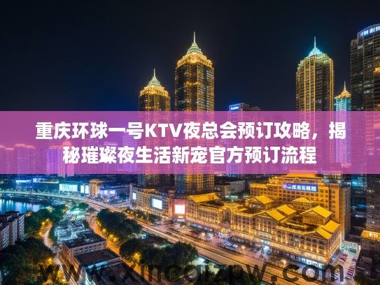 重庆环球一号KTV夜总会预订攻略，揭秘璀璨夜生活新宠官方预订流程