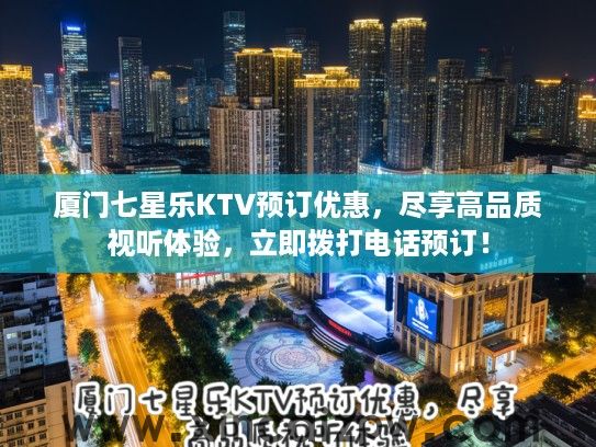 厦门七星乐KTV预订优惠，尽享高品质视听体验，立即拨打电话预订！