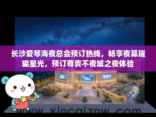 长沙爱琴海夜总会预订热线，畅享夜幕璀璨星光，预订尊贵不夜城之夜体验