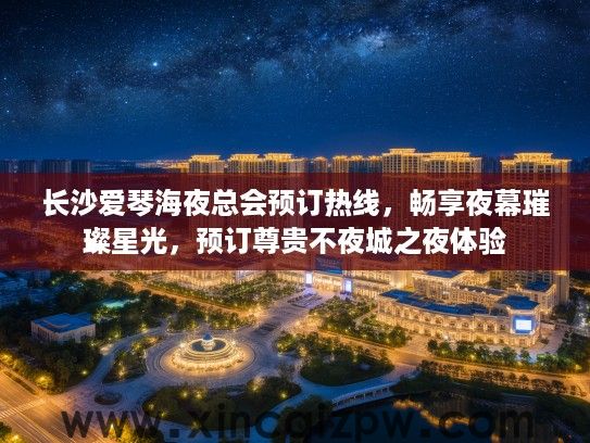长沙爱琴海夜总会预订热线，畅享夜幕璀璨星光，预订尊贵不夜城之夜体验