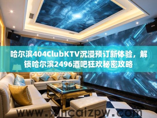 哈尔滨404ClubKTV沉浸预订新体验，解锁哈尔滨2496酒吧狂欢秘密攻略