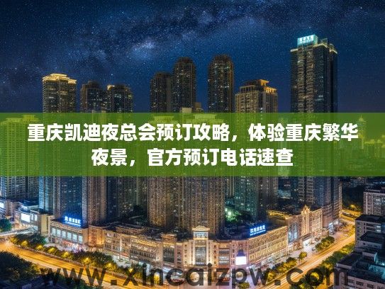 重庆凯迪夜总会预订攻略，体验重庆繁华夜景，官方预订电话速查