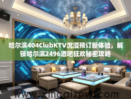 哈尔滨404ClubKTV沉浸预订新体验，解锁哈尔滨2496酒吧狂欢秘密攻略
