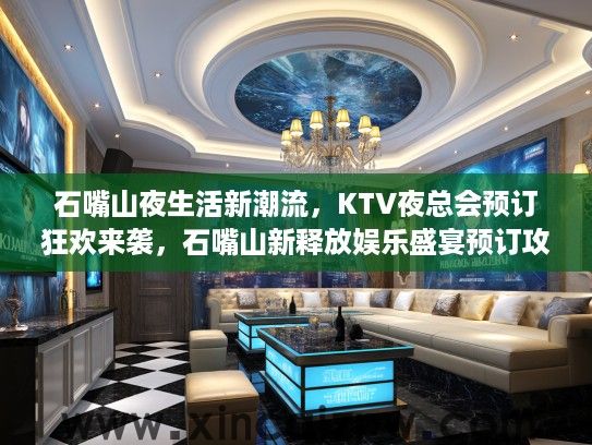石嘴山夜生活新潮流，KTV夜总会预订狂欢来袭，石嘴山新释放娱乐盛宴预订攻略