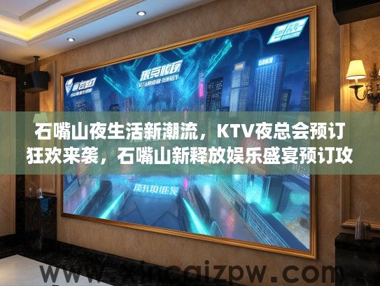 石嘴山夜生活新潮流，KTV夜总会预订狂欢来袭，石嘴山新释放娱乐盛宴预订攻略