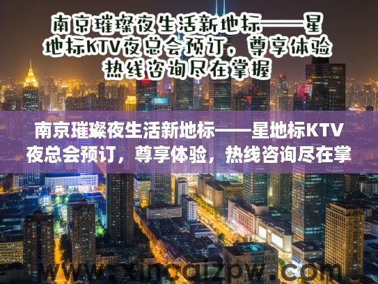 南京璀璨夜生活新地标——星地标KTV夜总会预订，尊享体验，热线咨询尽在掌握