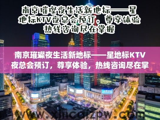 南京璀璨夜生活新地标——星地标KTV夜总会预订，尊享体验，热线咨询尽在掌握