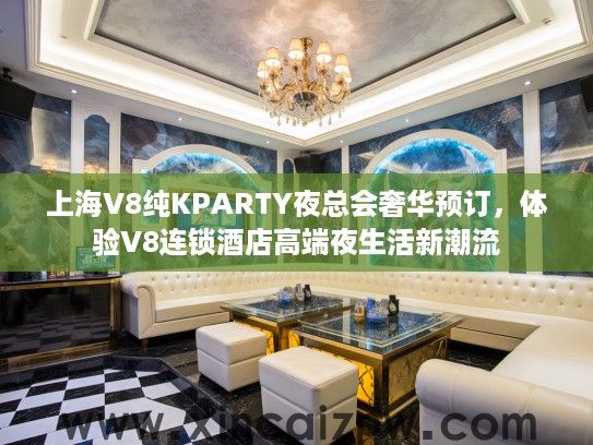 上海V8纯KPARTY夜总会奢华预订，体验V8连锁酒店高端夜生活新潮流