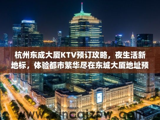 杭州东成大厦KTV预订攻略，夜生活新地标，体验都市繁华尽在东城大厦地址预订