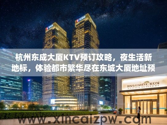 杭州东成大厦KTV预订攻略，夜生活新地标，体验都市繁华尽在东城大厦地址预订