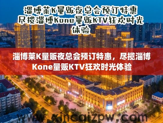 淄博莱K量贩夜总会预订特惠，尽揽淄博Kone量贩KTV狂欢时光体验