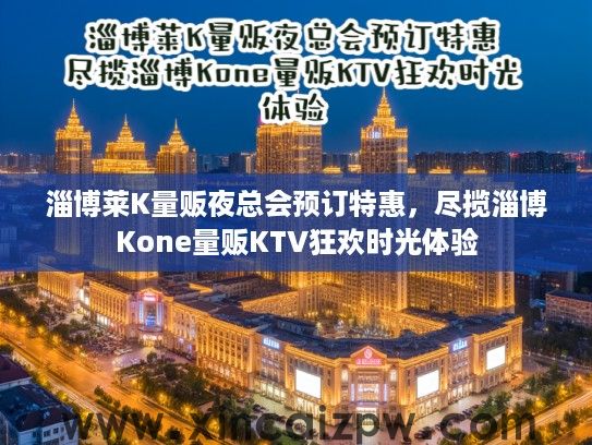 淄博莱K量贩夜总会预订特惠，尽揽淄博Kone量贩KTV狂欢时光体验