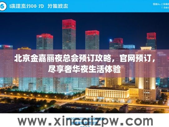 北京金嘉丽夜总会预订攻略，官网预订，尽享奢华夜生活体验
