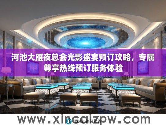 河池大雁夜总会光影盛宴预订攻略，专属尊享热线预订服务体验