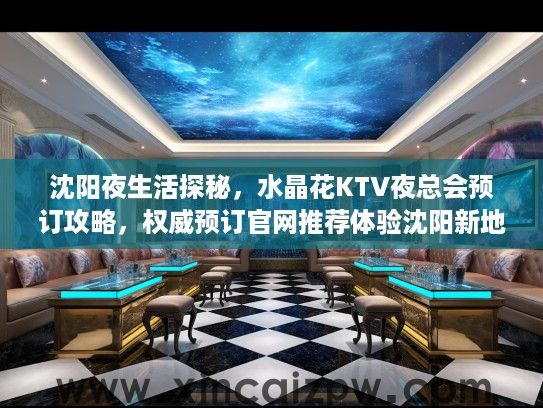沈阳夜生活探秘，水晶花KTV夜总会预订攻略，权威预订官网推荐体验沈阳新地标之夜