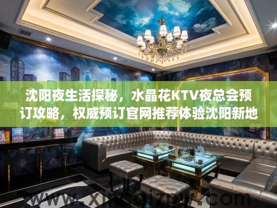 沈阳夜生活探秘，水晶花KTV夜总会预订攻略，权威预订官网推荐体验沈阳新地标之夜