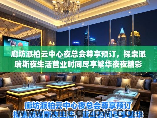 廊坊派柏云中心夜总会尊享预订，探索派瑞斯夜生活营业时间尽享繁华夜夜精彩