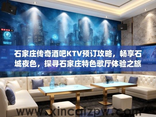石家庄传奇酒吧KTV预订攻略，畅享石城夜色，探寻石家庄特色歌厅体验之旅