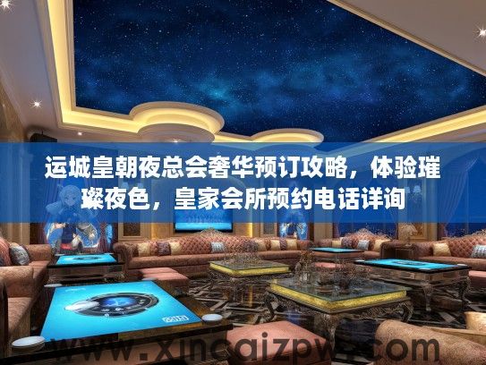 运城皇朝夜总会奢华预订攻略，体验璀璨夜色，皇家会所预约电话详询