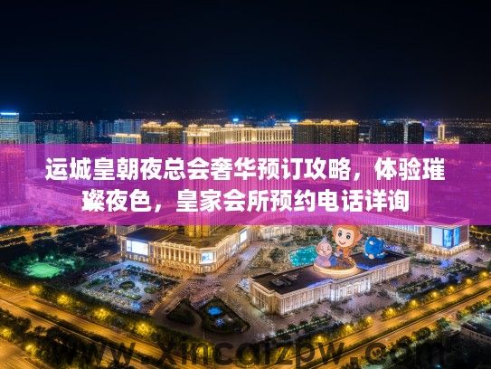 运城皇朝夜总会奢华预订攻略，体验璀璨夜色，皇家会所预约电话详询