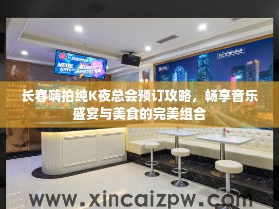 长春嗨拍纯K夜总会预订攻略,畅享音乐盛宴与美食的完美组合 长春嗨拍纯K夜总会预订攻略,畅享音乐盛宴与美食的完美组合