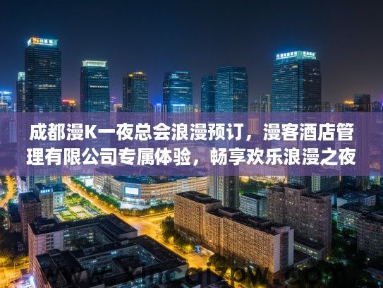 成都漫K一夜总会浪漫预订，漫客酒店管理有限公司专属体验，畅享欢乐浪漫之夜