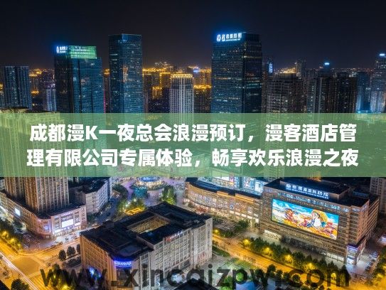 成都漫K一夜总会浪漫预订，漫客酒店管理有限公司专属体验，畅享欢乐浪漫之夜