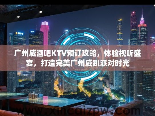 广州威酒吧KTV预订攻略，体验视听盛宴，打造完美广州威趴派对时光