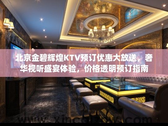 北京金碧辉煌KTV预订优惠大放送，奢华视听盛宴体验，价格透明预订指南