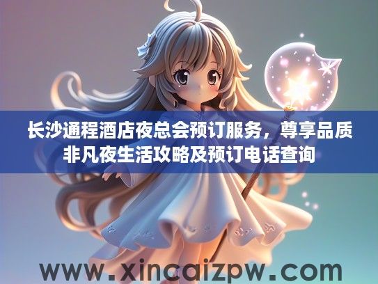 长沙通程酒店夜总会预订服务，尊享品质非凡夜生活攻略及预订电话查询