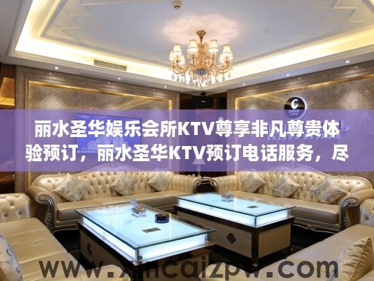 丽水圣华娱乐会所KTV尊享非凡尊贵体验预订，丽水圣华KTV预订电话服务，尽享尊荣之夜预约攻略