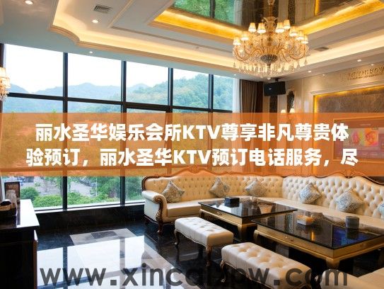 丽水圣华娱乐会所KTV尊享非凡尊贵体验预订，丽水圣华KTV预订电话服务，尽享尊荣之夜预约攻略