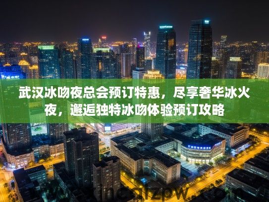 武汉冰吻夜总会预订特惠，尽享奢华冰火夜，邂逅独特冰吻体验预订攻略