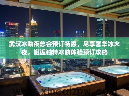 武汉冰吻夜总会预订特惠，尽享奢华冰火夜，邂逅独特冰吻体验预订攻略